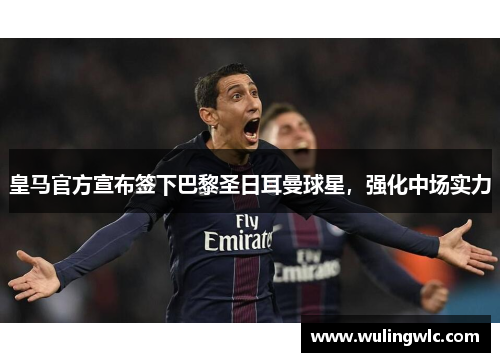 皇马官方宣布签下巴黎圣日耳曼球星，强化中场实力