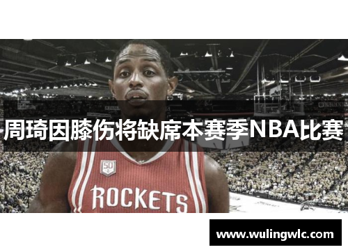 周琦因膝伤将缺席本赛季NBA比赛