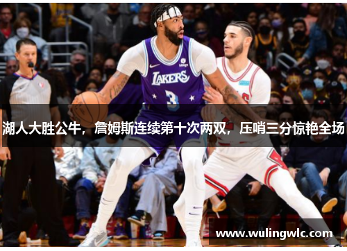 湖人大胜公牛，詹姆斯连续第十次两双，压哨三分惊艳全场