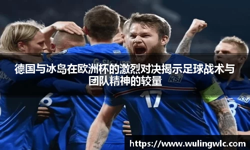 德国与冰岛在欧洲杯的激烈对决揭示足球战术与团队精神的较量