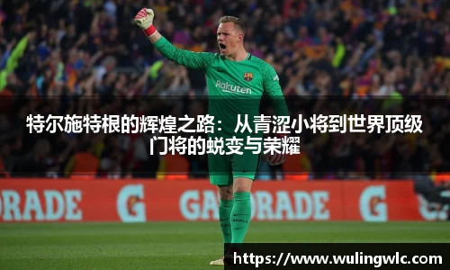 特尔施特根的辉煌之路：从青涩小将到世界顶级门将的蜕变与荣耀