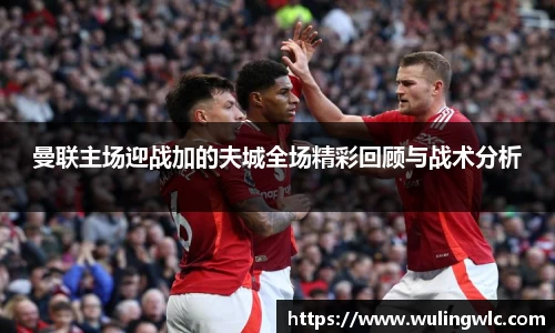 曼联主场迎战加的夫城全场精彩回顾与战术分析